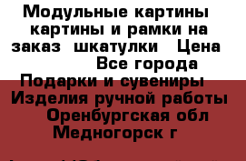 Модульные картины, картины и рамки на заказ, шкатулки › Цена ­ 1 500 - Все города Подарки и сувениры » Изделия ручной работы   . Оренбургская обл.,Медногорск г.